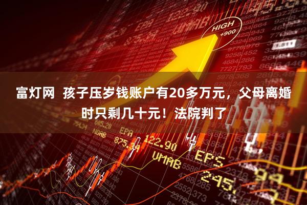 富灯网  孩子压岁钱账户有20多万元，父母离婚时只剩几十元！法院判了