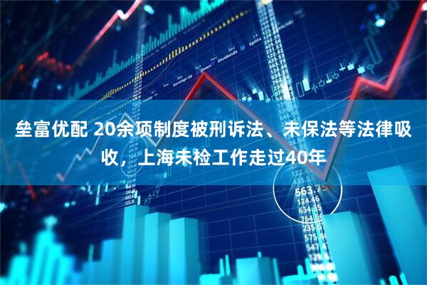 垒富优配 20余项制度被刑诉法、未保法等法律吸收，上海未检工作走过40年